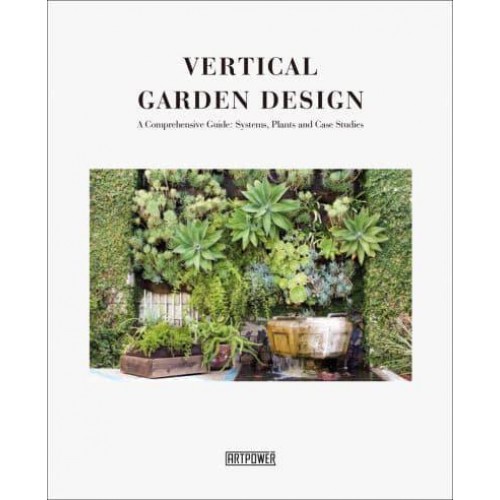 Vertical Garden Design A Comprehensive Guide : Systems, Plants and Case Studies - Artpower International Publishing