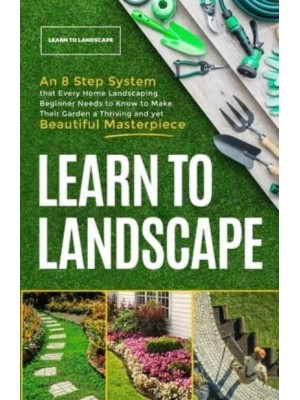 Learn to Landscape: An 8 Step System that Every Home Landscaping Beginner Needs to Know to Make Their Garden a Thriving and Yet Beautiful Masterpiece