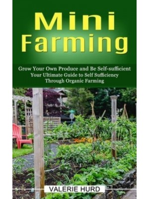 Mini Farming: Grow Your Own Produce and Be Self-sufficient (Your Ultimate Guide to Self Sufficiency Through Organic Farming)