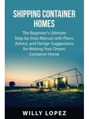 Shipping Container Homes: The Beginner's Ultimate Step-by-Step Manual with Plans, Advice, and Design Suggestions for Making Your Dream Container Home
