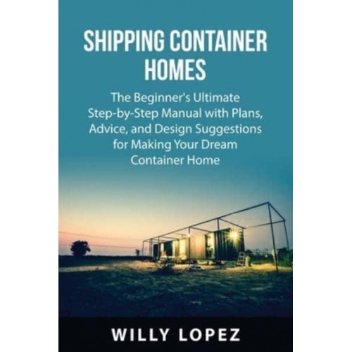 Shipping Container Homes: The Beginner's Ultimate Step-by-Step Manual with Plans, Advice, and Design Suggestions for Making Your Dream Container Home