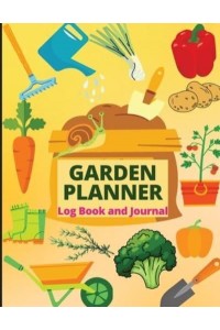 Garden Planner Log Book A Complete Gardening Organizer Notebook for Garden Lovers to Track Vegetable Growing, Gardening Activities and Plant Details