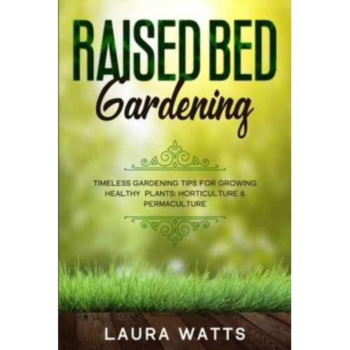 Raised Bed Gardening: Timeless Gardening Tips For Growing Healthy Plants: Horticulture & Permaculture