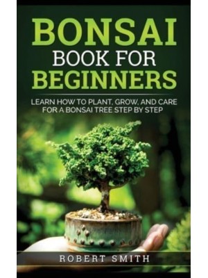 Bonsai Book for Beginners: Learn How to Plant, Grow, and Care for a Bonsai Tree Step by Step