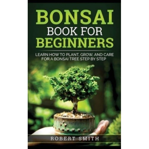 Bonsai Book for Beginners: Learn How to Plant, Grow, and Care for a Bonsai Tree Step by Step