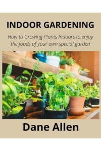Indoor Gardening How to Growing Plants Indoors to Enjoy the Foods of Your Own Special Garden