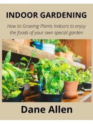 Indoor Gardening How to Growing Plants Indoors to Enjoy the Foods of Your Own Special Garden