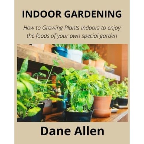 Indoor Gardening How to Growing Plants Indoors to Enjoy the Foods of Your Own Special Garden