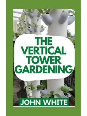 THE VERTICAL TOWER GARDENING: Essential Guide To Build Attractive & Creative Vertical Tower Gardens