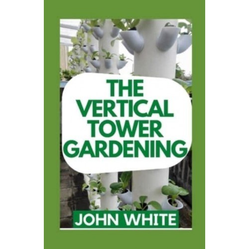 THE VERTICAL TOWER GARDENING: Essential Guide To Build Attractive & Creative Vertical Tower Gardens