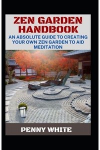 Zen Garden Handbook: An Absolute Guide To Creating Your Own Zen Garden To Aid Meditation
