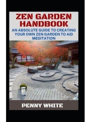 Zen Garden Handbook: An Absolute Guide To Creating Your Own Zen Garden To Aid Meditation