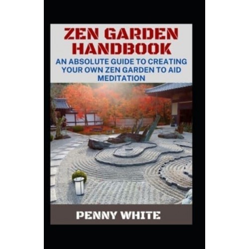 Zen Garden Handbook: An Absolute Guide To Creating Your Own Zen Garden To Aid Meditation