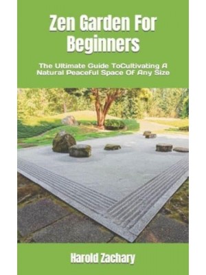 Zen Garden For Beginners : The Ultimate Guide ToCultivating A Natural Peaceful Space Of Any Size