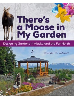 There's a Moose in My Garden Designing Gardens in Alaska and the Far North