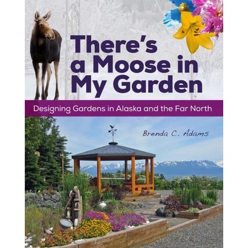 There's a Moose in My Garden Designing Gardens in Alaska and the Far North