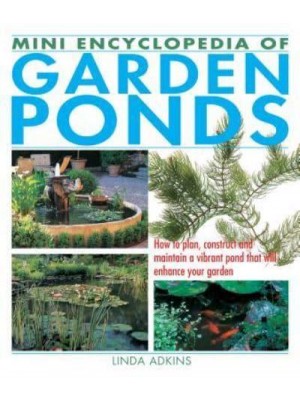 Mini Encyclopedia of Garden Ponds How to Plan, Construct and Maintain a Vibrant Pond That Will Enhance Your Garden