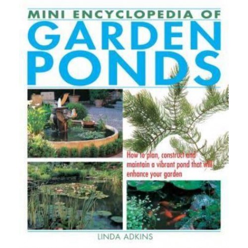 Mini Encyclopedia of Garden Ponds How to Plan, Construct and Maintain a Vibrant Pond That Will Enhance Your Garden