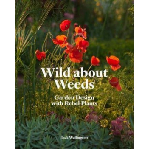 Wild About Weeds Garden Design With Rebel Plants (Learn How to Design a Sustainable Garden by Letting Weeds Flourish Without Taking Control)