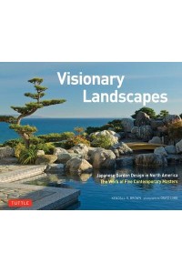 Visionary Landscapes Japanese Garden Design in North America the Work of Five Contemporary Masters