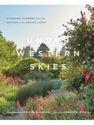Under Western Skies Visionary Gardens from the Rocky Mountains to the Pacific Coast