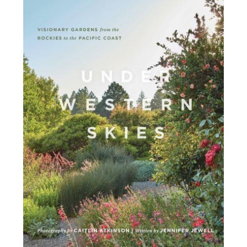 Under Western Skies Visionary Gardens from the Rocky Mountains to the Pacific Coast