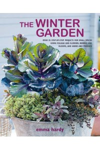 The Winter Garden Over 35 Step-by-Step Projects for Small Spaces Using Foliage and Flowers, Berries and Blooms, and Herbs and Produce