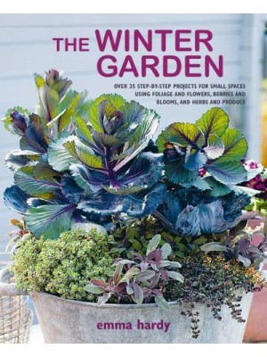 The Winter Garden Over 35 Step-by-Step Projects for Small Spaces Using Foliage and Flowers, Berries and Blooms, and Herbs and Produce