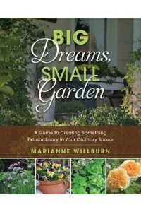 Big Dreams, Small Garden A Guide to Creating Something Extraordinary in Your Ordinary Space