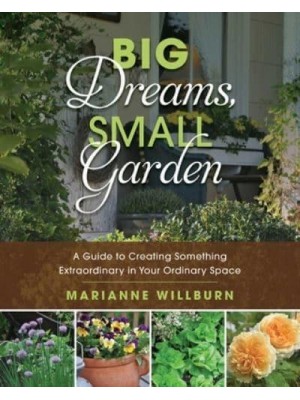 Big Dreams, Small Garden A Guide to Creating Something Extraordinary in Your Ordinary Space