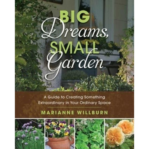Big Dreams, Small Garden A Guide to Creating Something Extraordinary in Your Ordinary Space