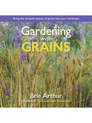 Gardening With Grains Bring the Versatile Beauty of Grains to Your Edible Landscape