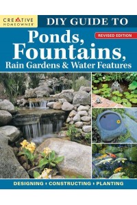 DIY Guide to Ponds, Fountains, Rain Gardens & Water Features, Revised Edition Designing &#X2022; Constructing &#X2022; Planting