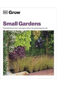 Grow Small Gardens Essential Know-How and Expert Advice for Gardening Success