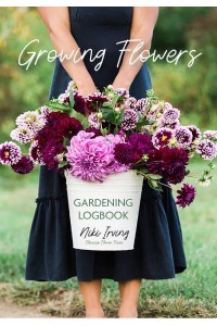 Growing Flowers Gardening Logbook A Planting, Tending, Fertilizing, and Harvesting Garden Tracker