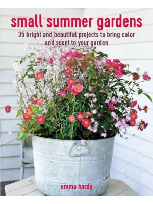 Small Summer Gardens 35 Bright and Beautiful Projects to Bring Color and Scent to Your Garden