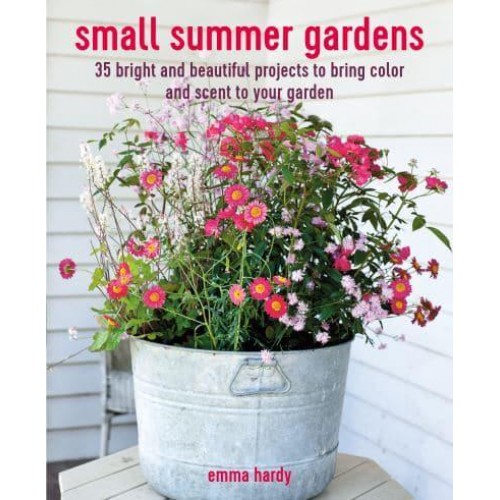 Small Summer Gardens 35 Bright and Beautiful Projects to Bring Color and Scent to Your Garden