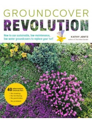 Groundcover Revolution How to Use Sustainable, Low-Maintenance, Low-Water Groundcovers to Replace Your Turf