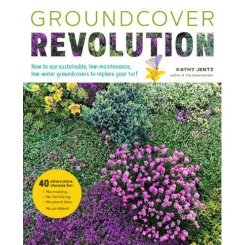 Groundcover Revolution How to Use Sustainable, Low-Maintenance, Low-Water Groundcovers to Replace Your Turf