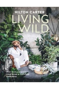 Living Wild How to Plant Style Your Home and Cultivate Happiness