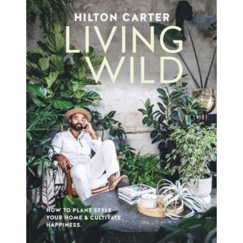 Living Wild How to Plant Style Your Home and Cultivate Happiness