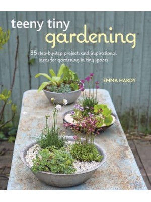 Teeny Tiny Gardening 35 Step-by-Step Projects and Inspirational Ideas for Gardening in Tiny Spaces