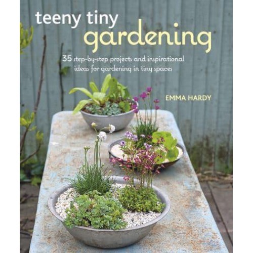 Teeny Tiny Gardening 35 Step-by-Step Projects and Inspirational Ideas for Gardening in Tiny Spaces