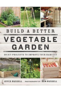 Build a Better Vegetable Garden 30 DIY Projects to Improve Your Harvest