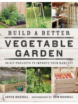 Build a Better Vegetable Garden 30 DIY Projects to Improve Your Harvest