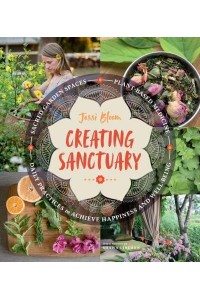 Creating Sanctuary Sacred Garden Spaces, Plant-Based Medicine, and Daily Practices to Achieve Happiness and Well-Being