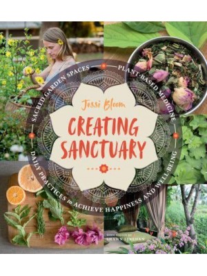 Creating Sanctuary Sacred Garden Spaces, Plant-Based Medicine, and Daily Practices to Achieve Happiness and Well-Being