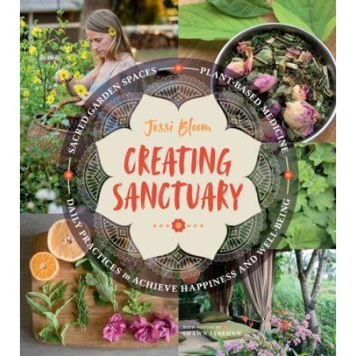 Creating Sanctuary Sacred Garden Spaces, Plant-Based Medicine, and Daily Practices to Achieve Happiness and Well-Being