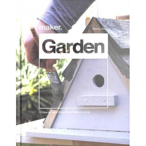 Maker.Garden 15 Step-by-Step Projects for Outdoor Living