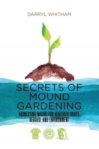 Secrets of Mound Gardening Harnessing Nature for Healthier Fruits, Veggies, and Environment